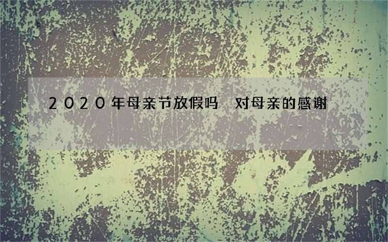 2020年母亲节放假吗 对母亲的感谢